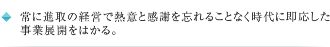 常に進取の経営で熱意と感謝を忘れることなく時代に即応した事業展開をはかる。