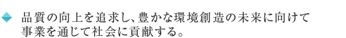 品質の向上を追求し、豊かな環境創造の未来に向けて事業を通じて社会に貢献する。