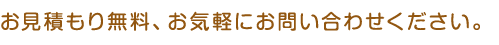 お見積もり無料、お気軽にお問い合わせください。